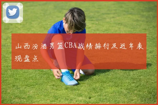 山西汾酒男篮CBA战绩排行及近年表现盘点