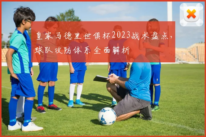 皇家马德里世俱杯2023战术盘点，球队攻防体系全面解析