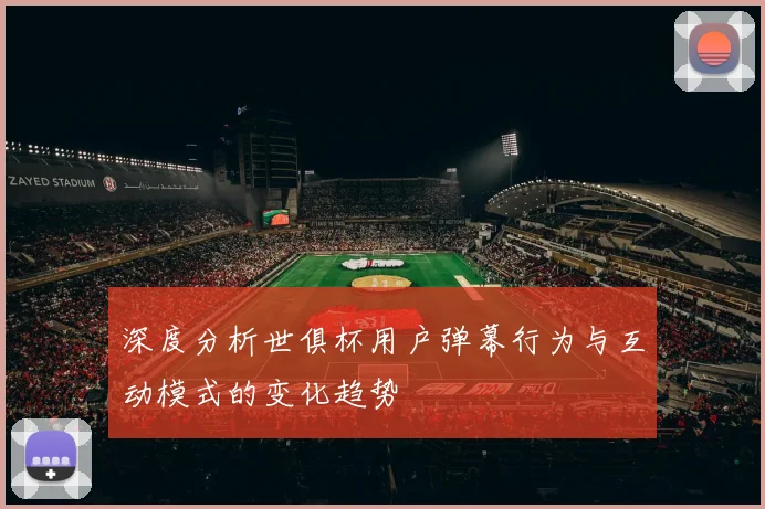 深度分析世俱杯用户弹幕行为与互动模式的变化趋势