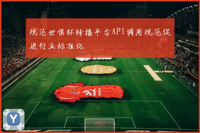 规范世俱杯转播平台API调用规范促进行业标准化
