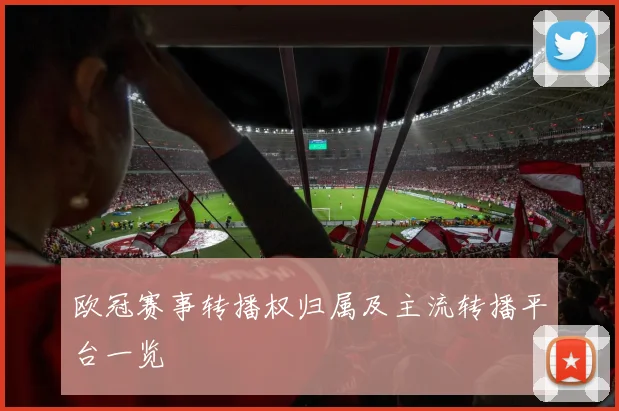 欧冠赛事转播权归属及主流转播平台一览