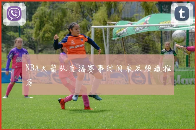NBA火箭队直播赛事时间表及频道推荐