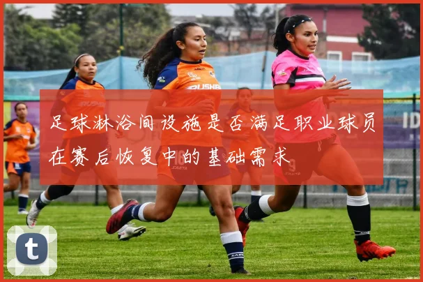 足球淋浴间设施是否满足职业球员在赛后恢复中的基础需求