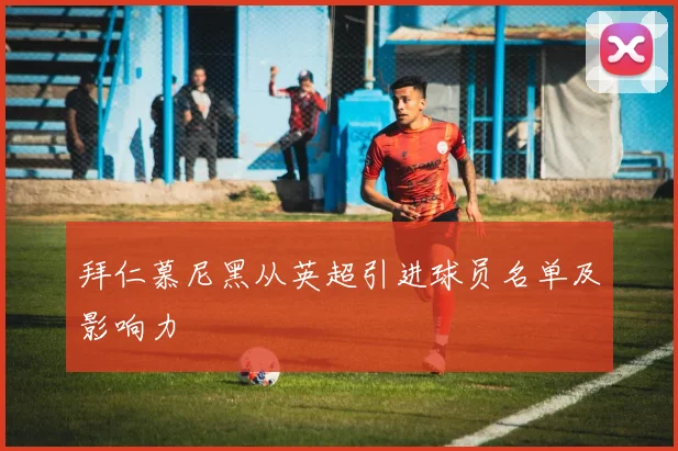 拜仁慕尼黑从英超引进球员名单及影响力