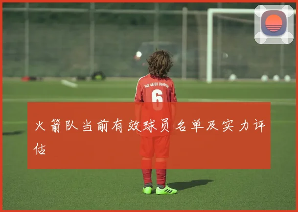 火箭队当前有效球员名单及实力评估