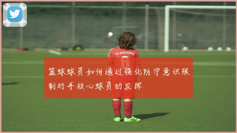 篮球球员如何通过强化防守意识限制对手核心球员的发挥