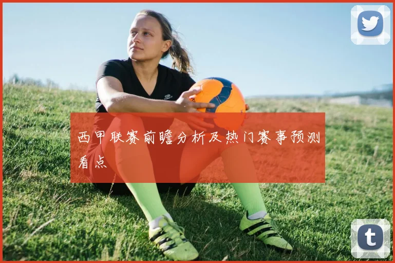 西甲联赛前瞻分析及热门赛事预测看点
