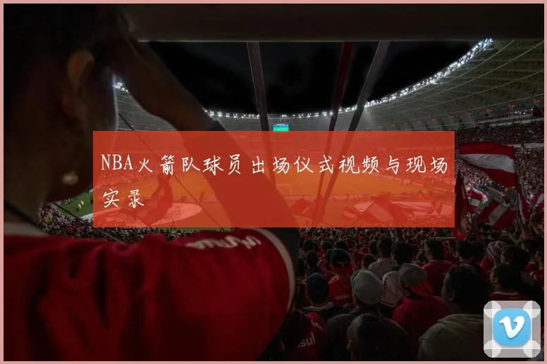 NBA火箭队球员出场仪式视频与现场实录