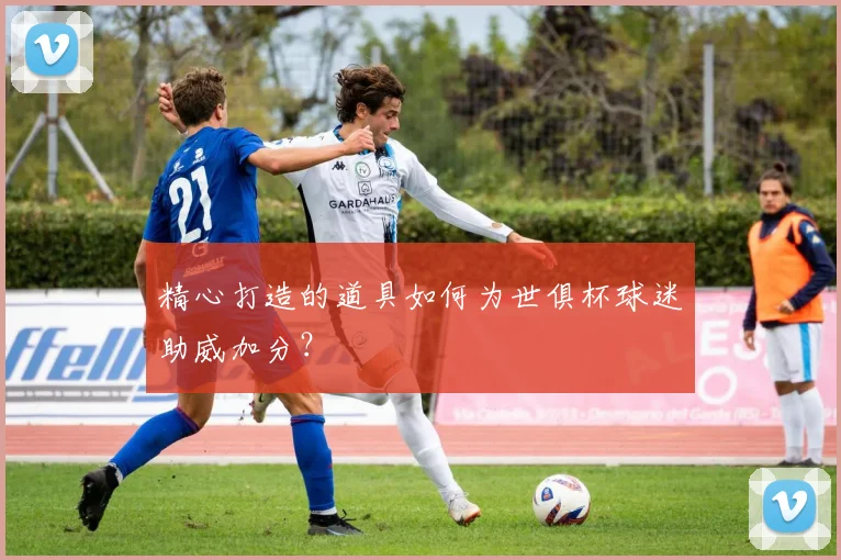 精心打造的道具如何为世俱杯球迷助威加分？