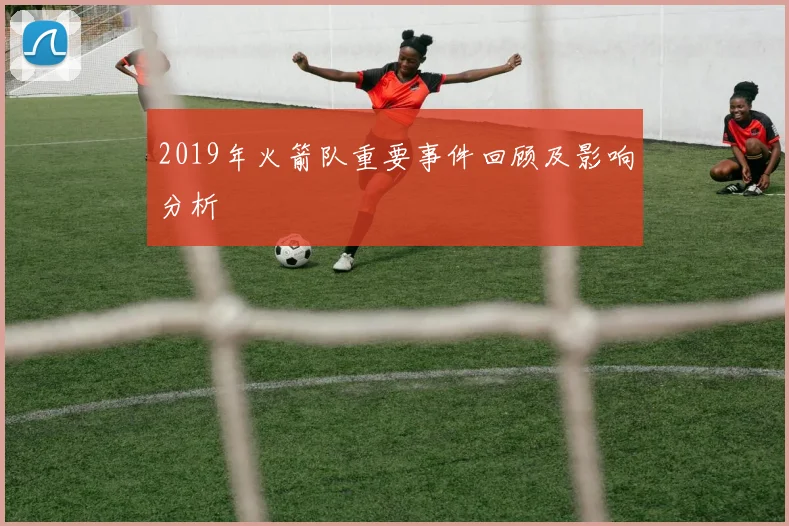 2019年火箭队重要事件回顾及影响分析